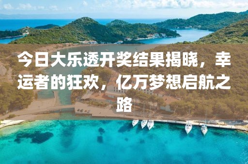 今日大樂透開獎結(jié)果揭曉，幸運者的狂歡，億萬夢想啟航之路
