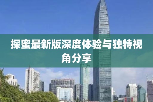 探蜜最新版深度體驗與獨特視角分享