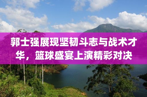 郭士強(qiáng)展現(xiàn)堅(jiān)韌斗志與戰(zhàn)術(shù)才華，籃球盛宴上演精彩對(duì)決
