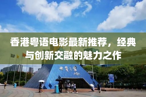 香港粵語電影最新推薦，經(jīng)典與創(chuàng)新交融的魅力之作