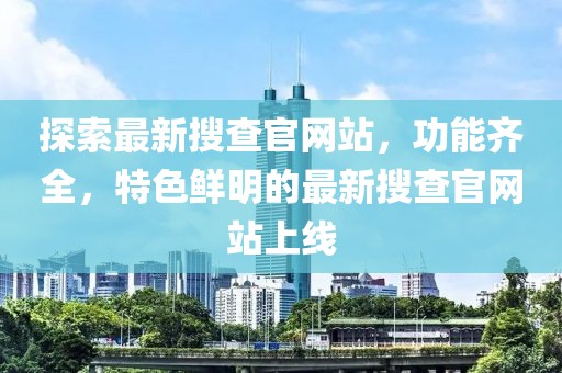 探索最新搜查官網(wǎng)站，功能齊全，特色鮮明的最新搜查官網(wǎng)站上線