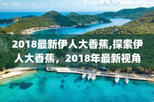 2018最新伊人大香蕉,探索伊人大香蕉，2018年最新視角