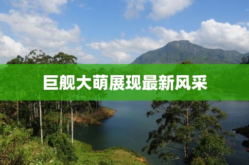 巨艦大萌展現(xiàn)最新風(fēng)采
