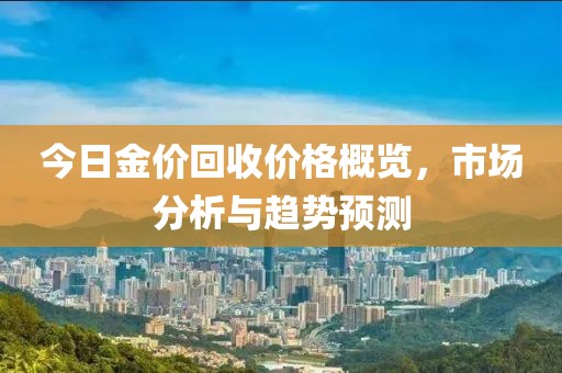 今日金價(jià)回收價(jià)格概覽，市場(chǎng)分析與趨勢(shì)預(yù)測(cè)