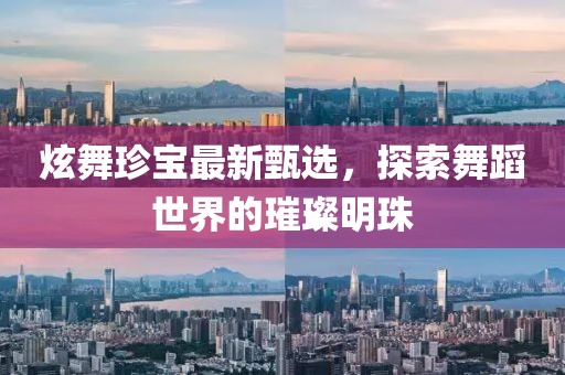 炫舞珍寶最新甄選，探索舞蹈世界的璀璨明珠