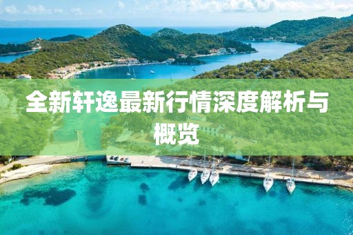 全新軒逸最新行情深度解析與概覽