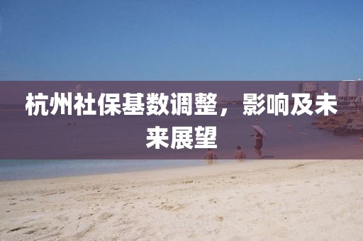 杭州社保基數(shù)調(diào)整，影響及未來展望