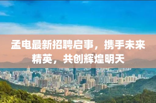 孟電最新招聘啟事，攜手未來精英，共創(chuàng)輝煌明天