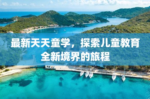 最新天天童學(xué)，探索兒童教育全新境界的旅程