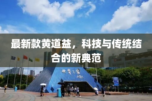 最新款黃道益，科技與傳統(tǒng)結(jié)合的新典范