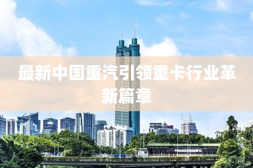 最新中國重汽引領(lǐng)重卡行業(yè)革新篇章