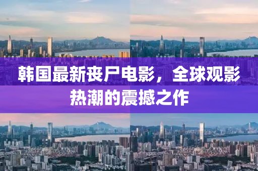 韓國最新喪尸電影，全球觀影熱潮的震撼之作