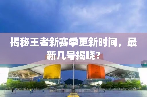 揭秘王者新賽季更新時(shí)間，最新幾號(hào)揭曉？