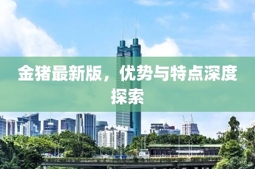 金豬最新版，優(yōu)勢與特點(diǎn)深度探索