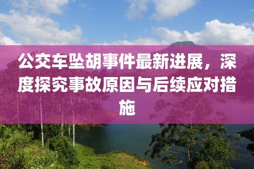 公交車墜胡事件最新進展，深度探究事故原因與后續(xù)應對措施