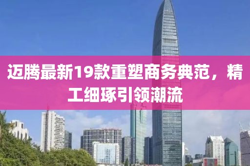 邁騰最新19款重塑商務(wù)典范，精工細(xì)琢引領(lǐng)潮流