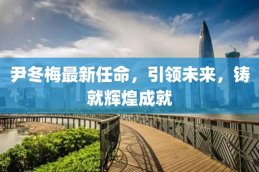 尹冬梅最新任命，引領(lǐng)未來，鑄就輝煌成就