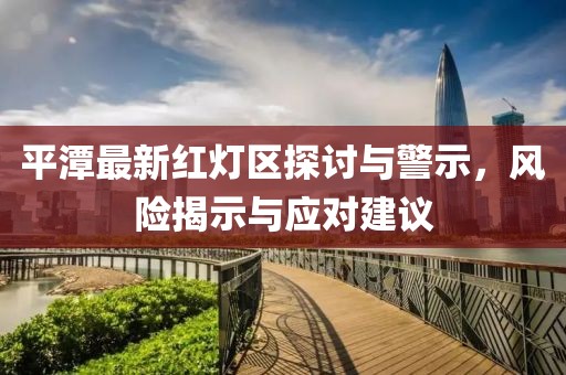 平潭最新紅燈區(qū)探討與警示，風(fēng)險(xiǎn)揭示與應(yīng)對(duì)建議