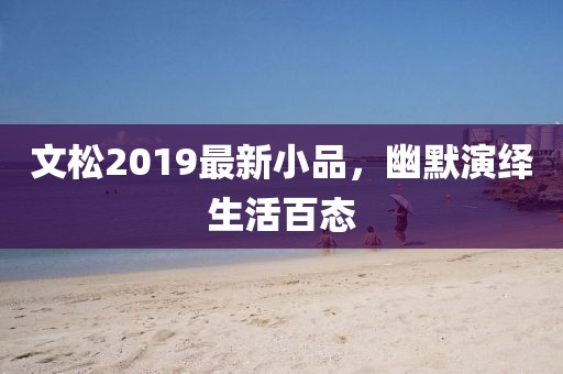 文松2019最新小品，幽默演繹生活百態(tài)