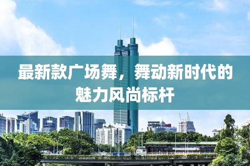 最新款廣場(chǎng)舞，舞動(dòng)新時(shí)代的魅力風(fēng)尚標(biāo)桿