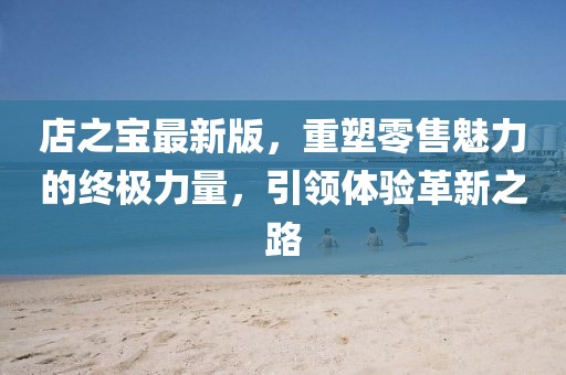 店之寶最新版，重塑零售魅力的終極力量，引領(lǐng)體驗革新之路