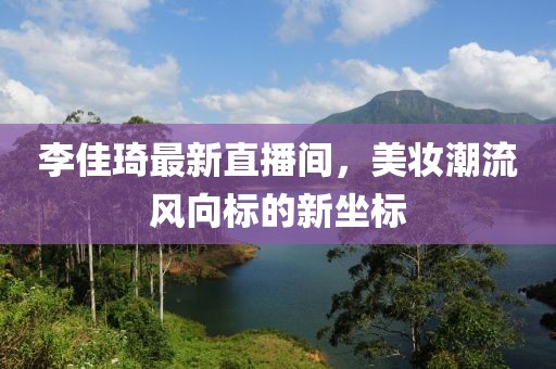 李佳琦最新直播間，美妝潮流風(fēng)向標(biāo)的新坐標(biāo)