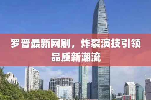 羅晉最新網(wǎng)劇，炸裂演技引領(lǐng)品質(zhì)新潮流