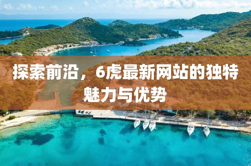 探索前沿，6虎最新網(wǎng)站的獨(dú)特魅力與優(yōu)勢(shì)