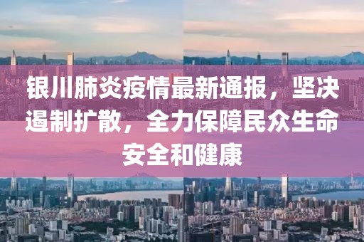 銀川肺炎疫情最新通報(bào)，堅(jiān)決遏制擴(kuò)散，全力保障民眾生命安全和健康