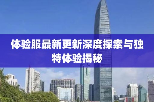 體驗服最新更新深度探索與獨特體驗揭秘