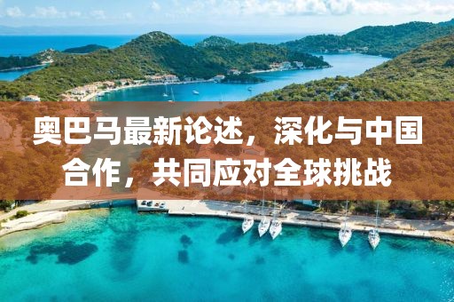 奧巴馬最新論述，深化與中國(guó)合作，共同應(yīng)對(duì)全球挑戰(zhàn)