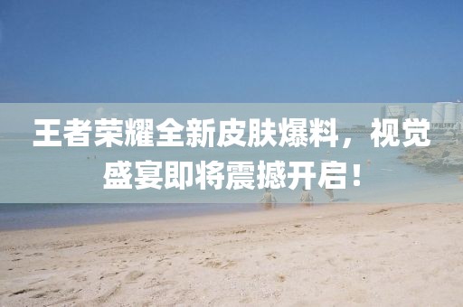 王者榮耀全新皮膚爆料，視覺盛宴即將震撼開啟！