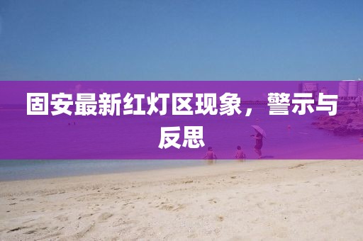 固安最新紅燈區(qū)現(xiàn)象，警示與反思