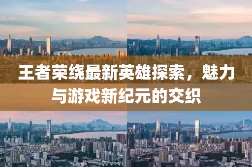 王者榮繞最新英雄探索，魅力與游戲新紀(jì)元的交織