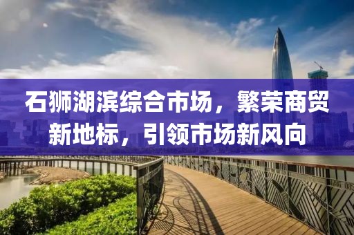 石獅湖濱綜合市場(chǎng)，繁榮商貿(mào)新地標(biāo)，引領(lǐng)市場(chǎng)新風(fēng)向