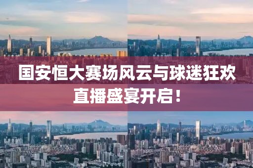 國安恒大賽場風(fēng)云與球迷狂歡直播盛宴開啟！