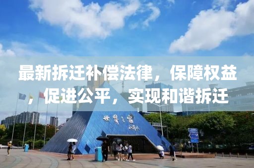 最新拆遷補(bǔ)償法律，保障權(quán)益，促進(jìn)公平，實(shí)現(xiàn)和諧拆遷