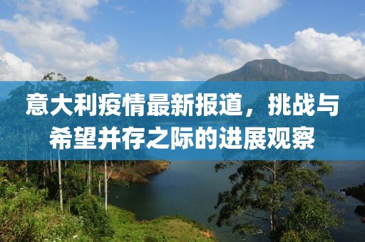 意大利疫情最新報道，挑戰(zhàn)與希望并存之際的進展觀察