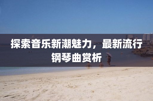 探索音樂(lè)新潮魅力，最新流行鋼琴曲賞析