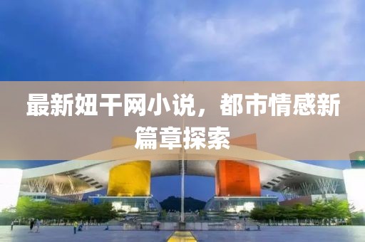 最新妞干網(wǎng)小說，都市情感新篇章探索