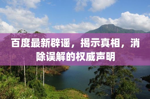 百度最新辟謠，揭示真相，消除誤解的權(quán)威聲明