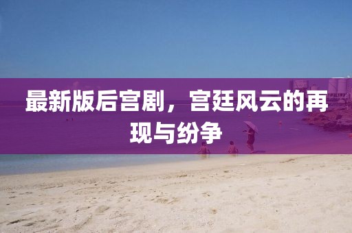 最新版后宮劇，宮廷風云的再現(xiàn)與紛爭