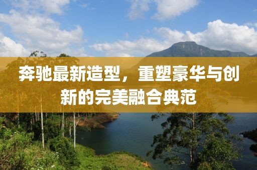 奔馳最新造型，重塑豪華與創(chuàng)新的完美融合典范