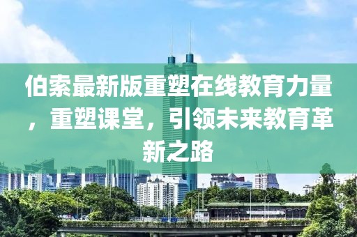 伯索最新版重塑在線教育力量，重塑課堂，引領(lǐng)未來教育革新之路