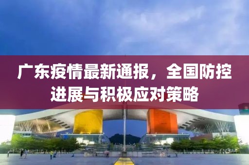 廣東疫情最新通報(bào)，全國防控進(jìn)展與積極應(yīng)對策略