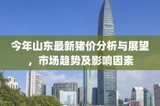 今年山東最新豬價分析與展望，市場趨勢及影響因素