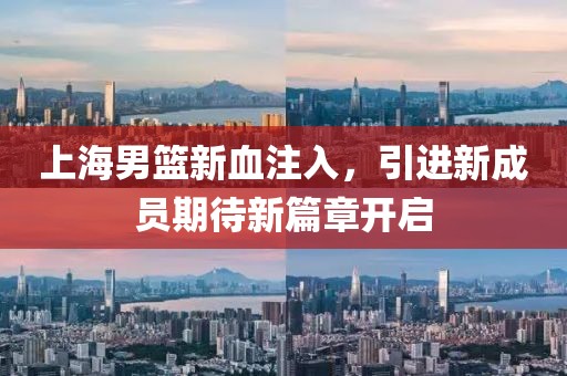 上海男籃新血注入，引進(jìn)新成員期待新篇章開啟
