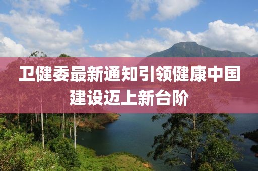衛(wèi)健委最新通知引領(lǐng)健康中國建設(shè)邁上新臺(tái)階