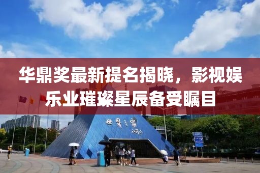 華鼎獎(jiǎng)最新提名揭曉，影視娛樂業(yè)璀璨星辰備受矚目