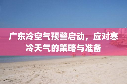 廣東冷空氣預(yù)警啟動(dòng)，應(yīng)對(duì)寒冷天氣的策略與準(zhǔn)備